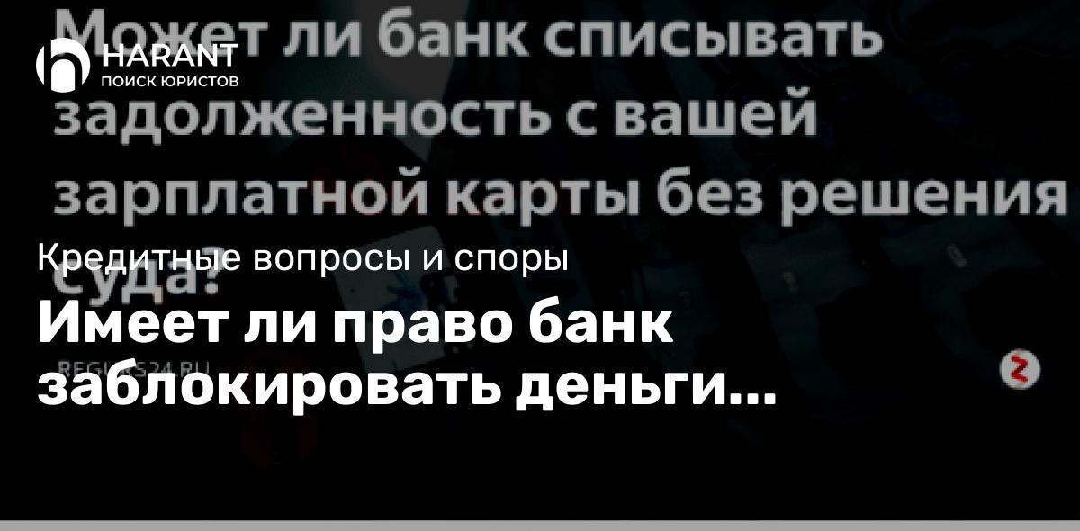 Имеет ли право банк заблокировать деньги на зарплатной карте за долг по кредиту?