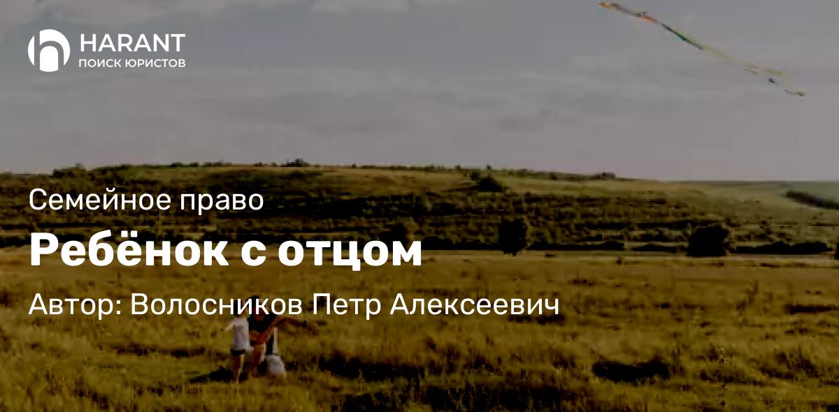 Юрист Волосников Петр Алексеевич объясняет: Ребёнок с отцом