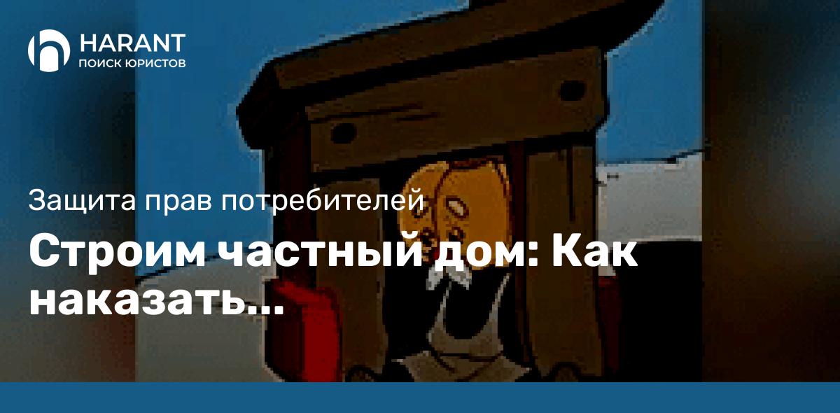 Строим частный дом: Как наказать строителей-мошенников