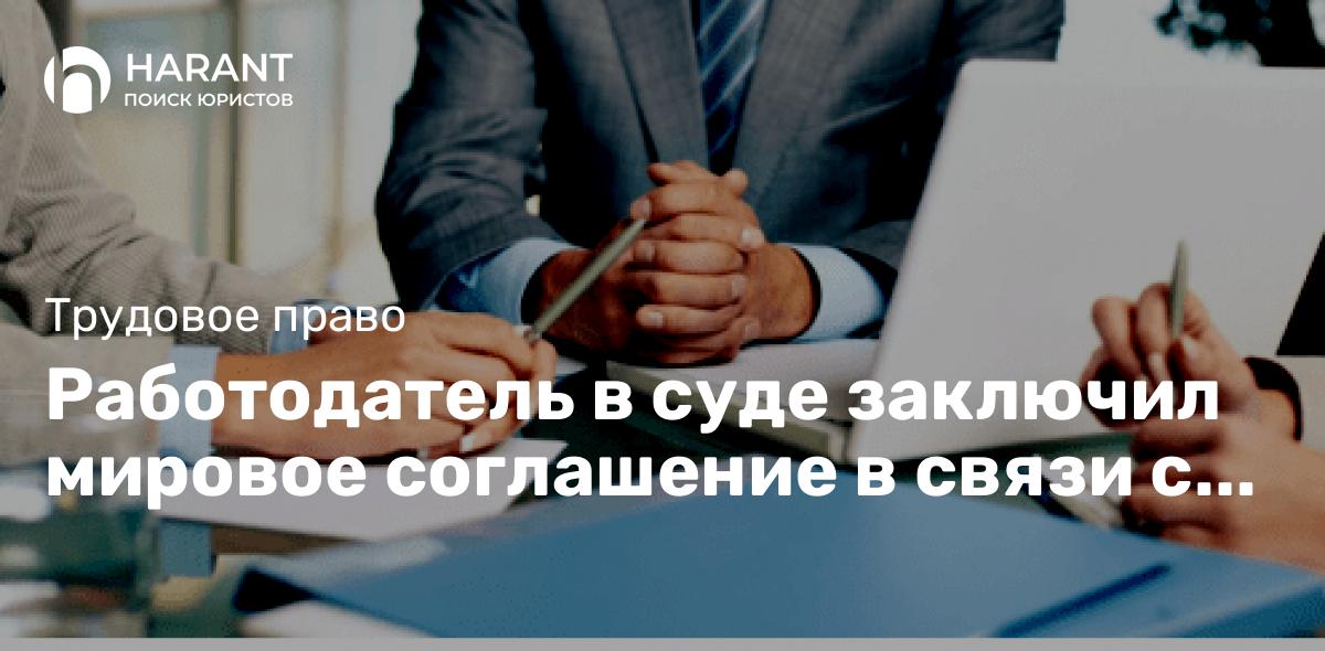 Работодатель в суде заключил мировое соглашение в связи с незаконным увольнением