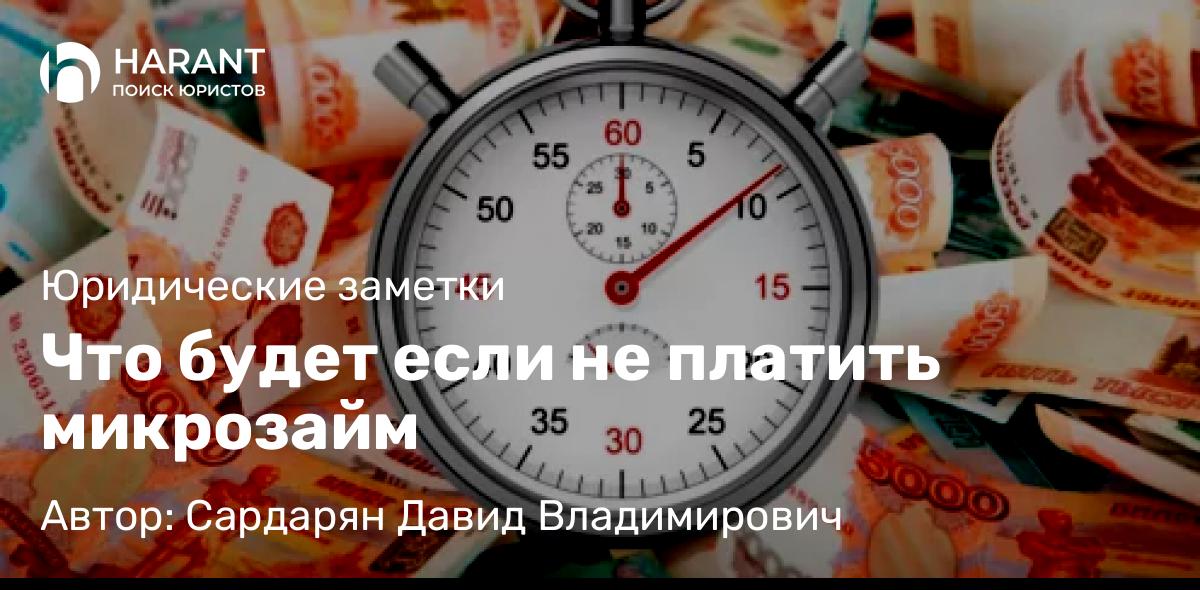 Юрист Сардарян Давид Владимирович объясняет: Что будет если не платить микрозайм