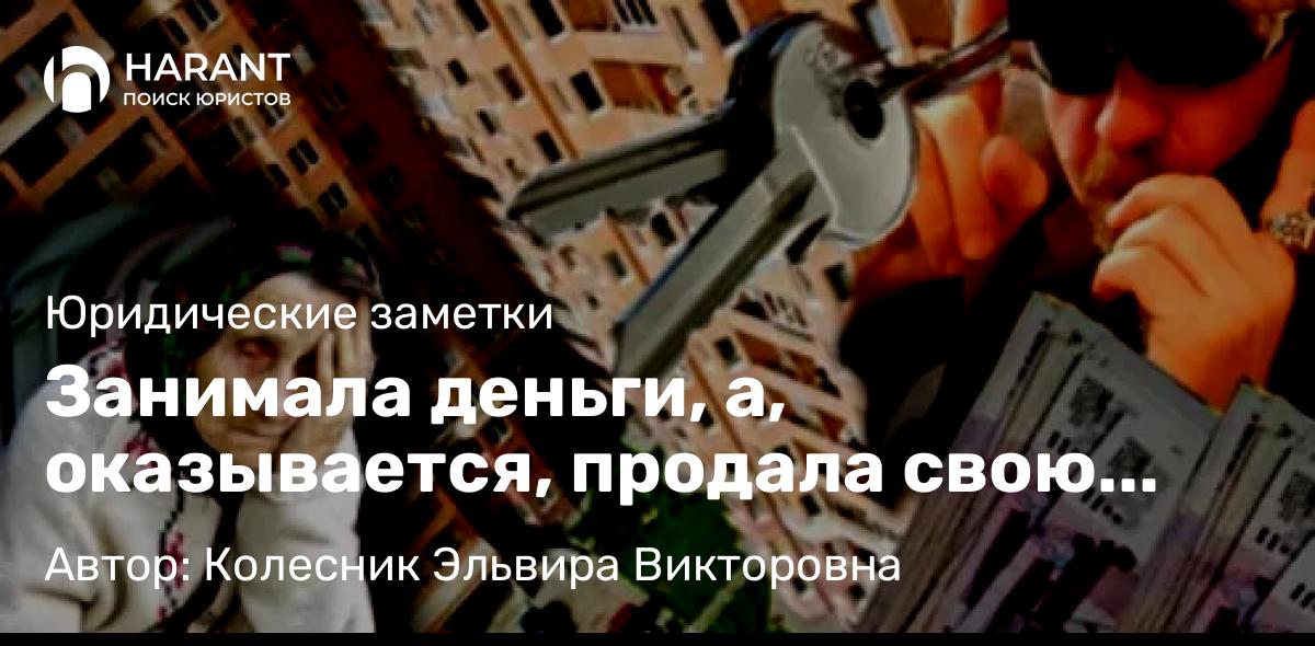 Юрист Колесник Эльвира Викторовна объясняет: Занимала деньги, а, оказывается, продала свою квартиру за копейки!