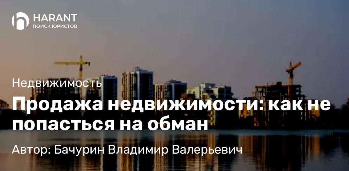 Адвокат Бачурин Владимир Валерьевич объясняет: Продажа недвижимости: как не попасться на обман