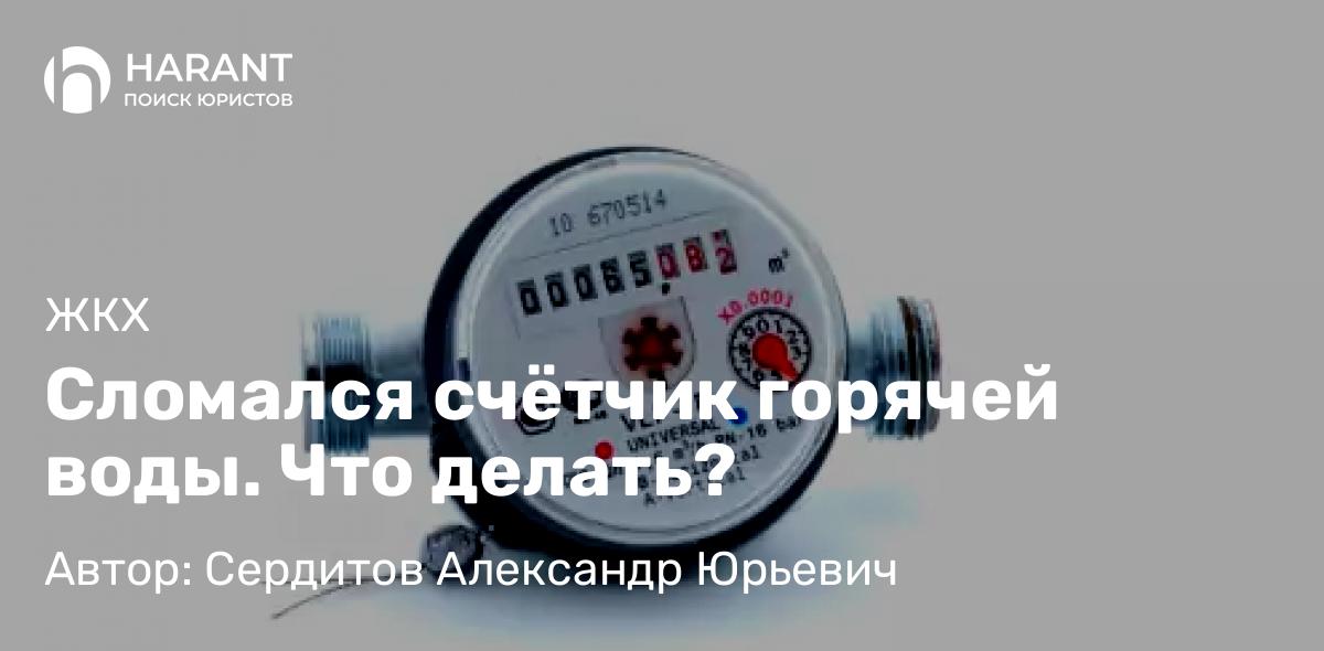 Юрист Сердитов Александр Юрьевич объясняет: Сломался счётчик горячей воды. Что делать?