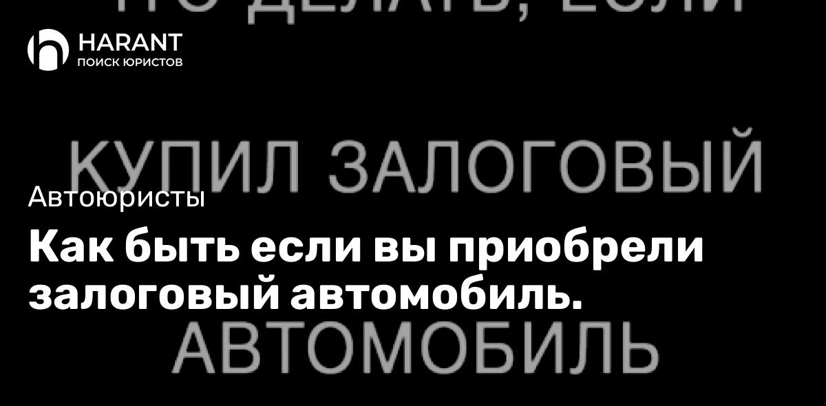 Как быть если вы приобрели залоговый автомобиль.