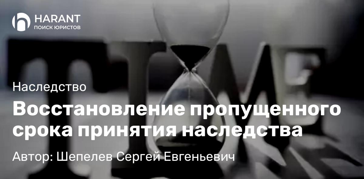 Адвокат Шепелев Сергей Евгеньевич объясняет: Восстановление пропущенного срока принятия наследства