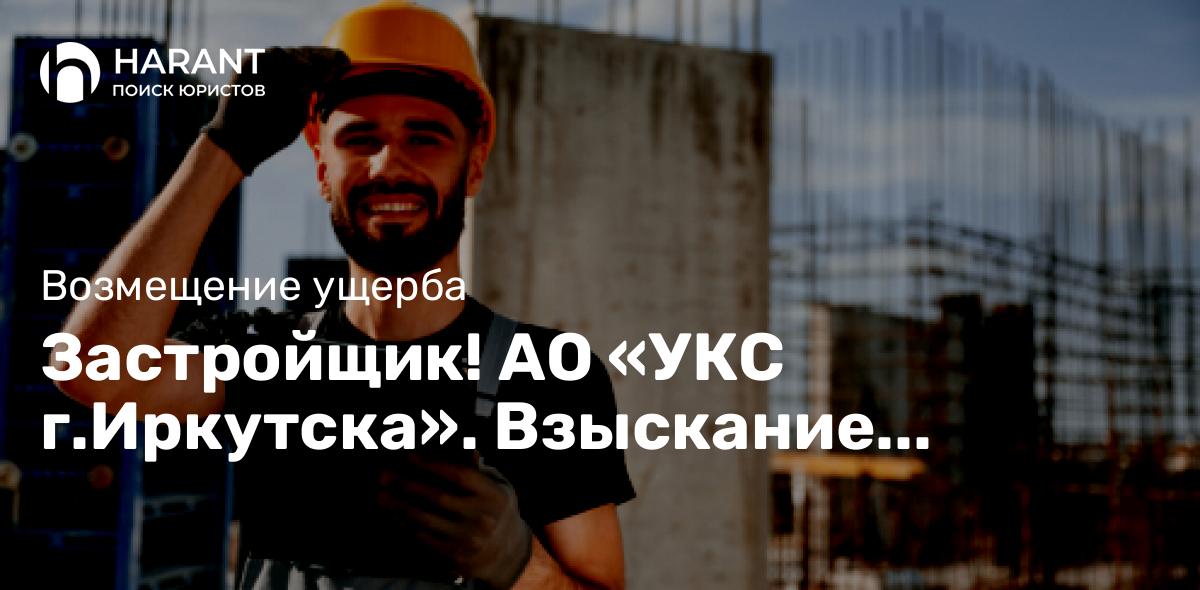 Застройщик! АО «УКС г.Иркутска». Взыскание компенсации за недостатки в новостройках!