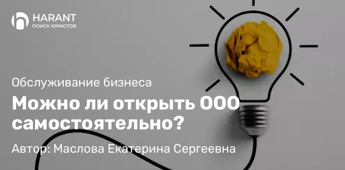 Юрист Маслова Екатерина Сергеевна объясняет: Можно ли открыть ООО самостоятельно?