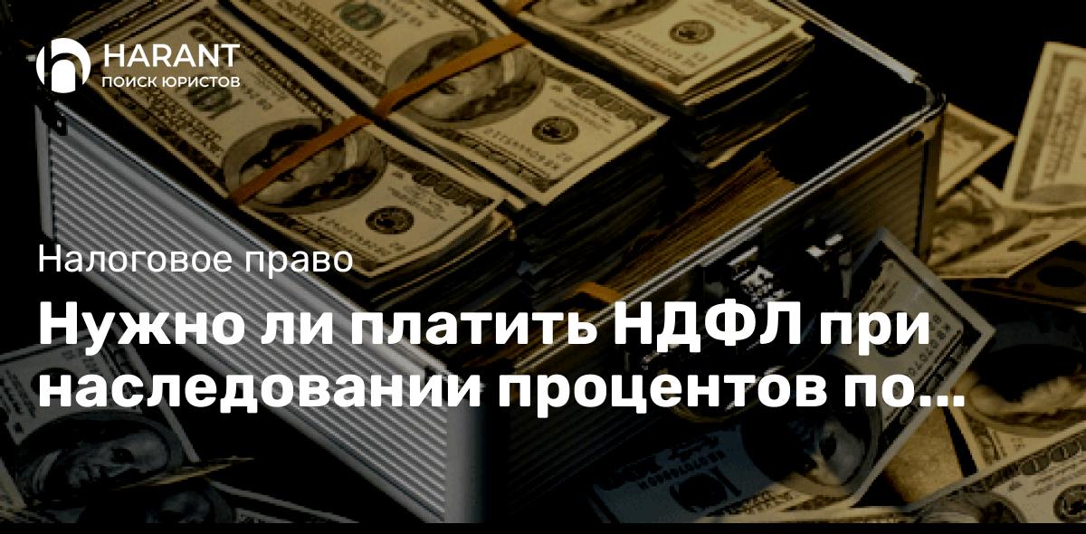 Нужно ли платить НДФЛ при наследовании процентов по вкладу