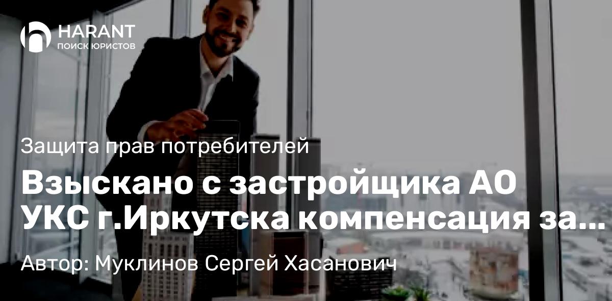 Юрист Муклинов Сергей Хасанович объясняет: Взыскано с застройщика АО УКС г.Иркутска компенсация за недостатки квартиры 1 223 376 руб.