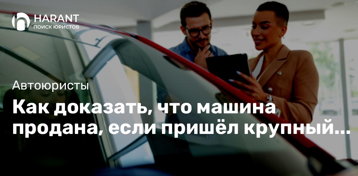 Как доказать, что машина продана, если пришёл крупный штраф или в аварию на ней попал новый владелец