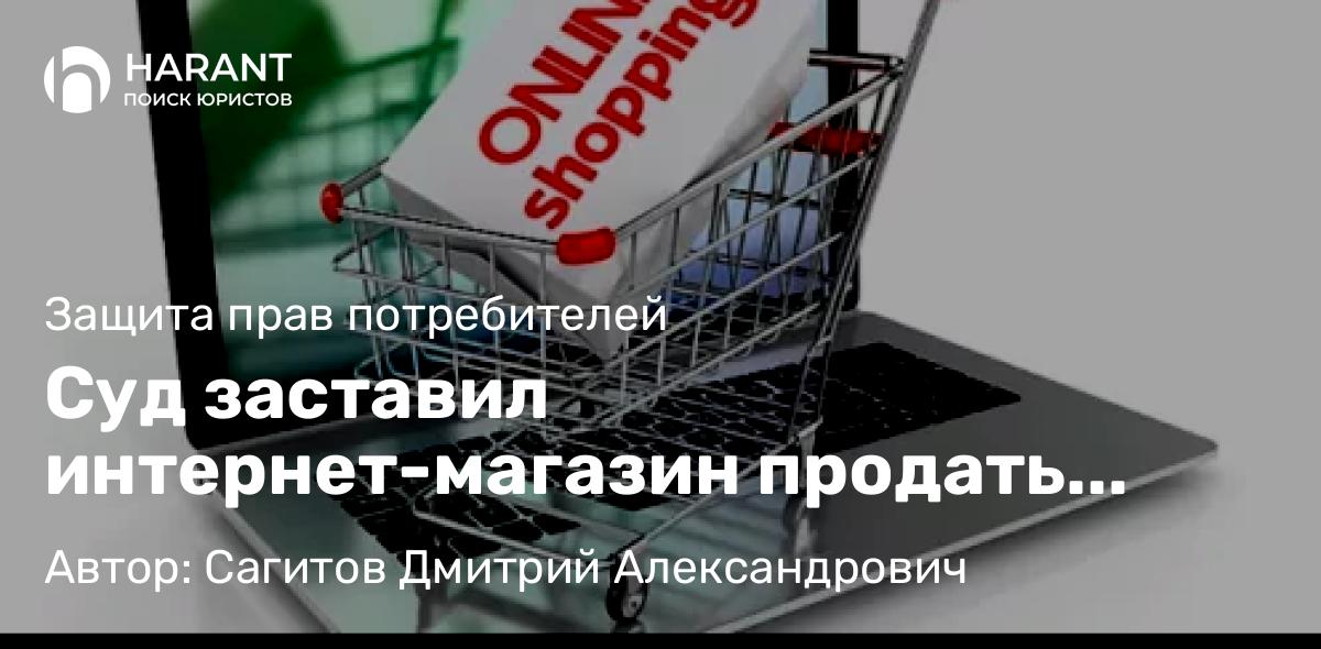 Юрист Сагитов Дмитрий Александрович объясняет: Суд заставил интернет-магазин продать товар за “копейки”
