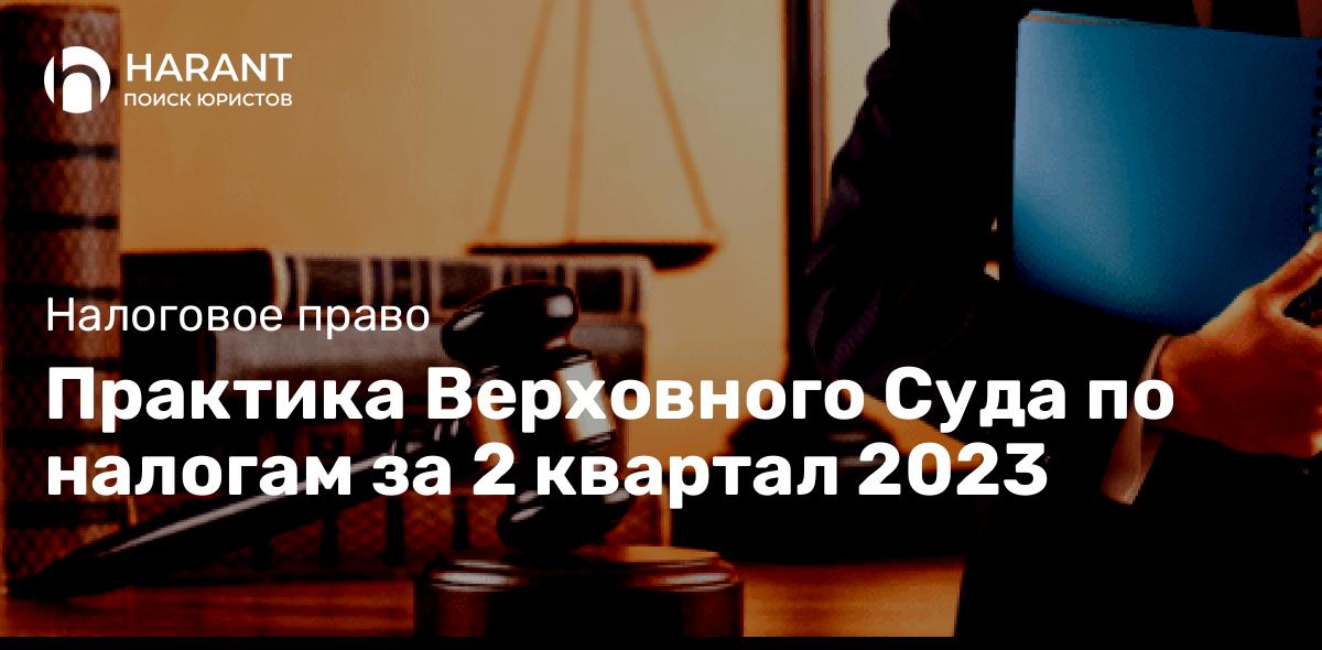 Практика Верховного Суда по налогам за 2 квартал 2023