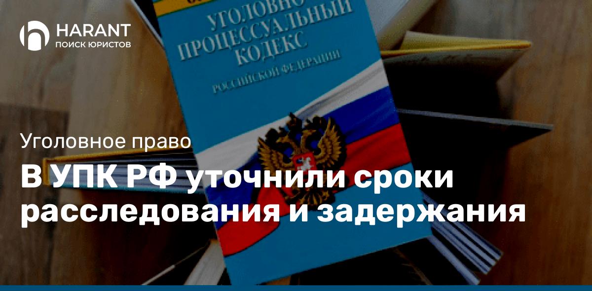 В УПК РФ уточнили сроки расследования и задержания