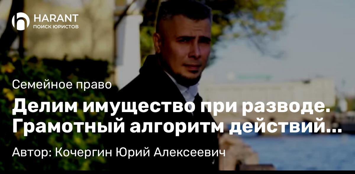 Юрист Кочергин Юрий Алексеевич объясняет: Делим имущество при разводе. Грамотный алгоритм действий от опытного судебного юриста.