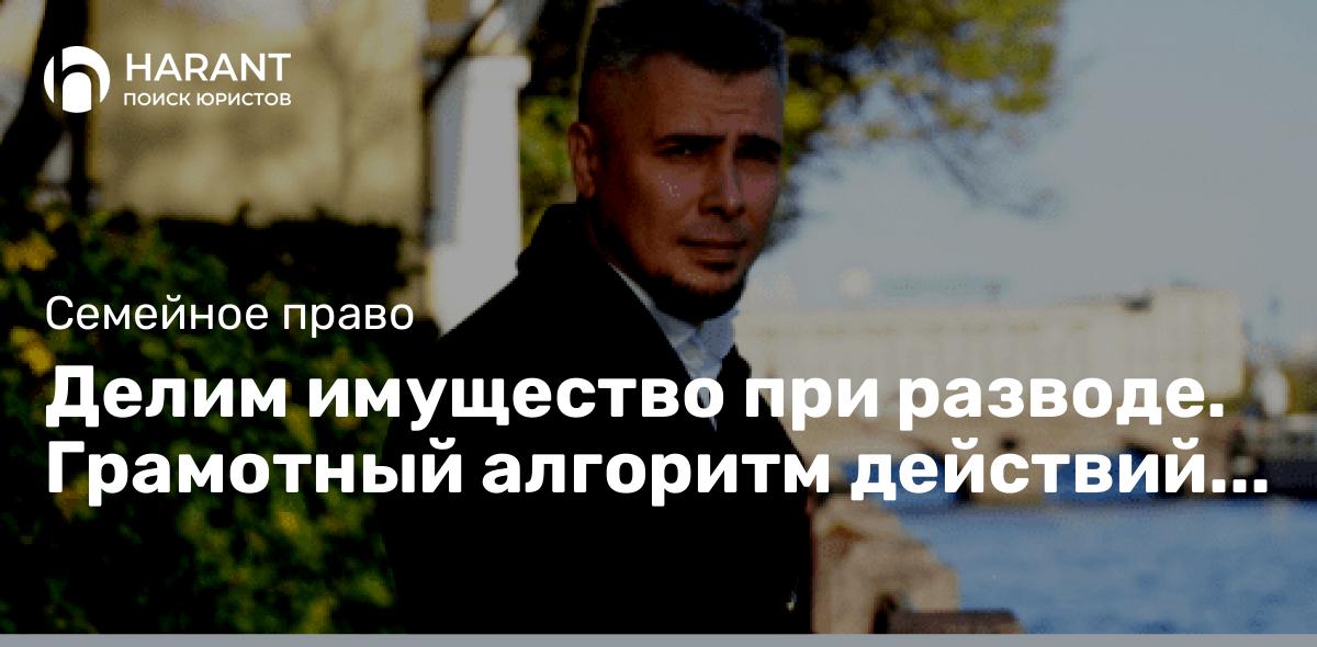 Делим имущество при разводе. Грамотный алгоритм действий от опытного судебного юриста.