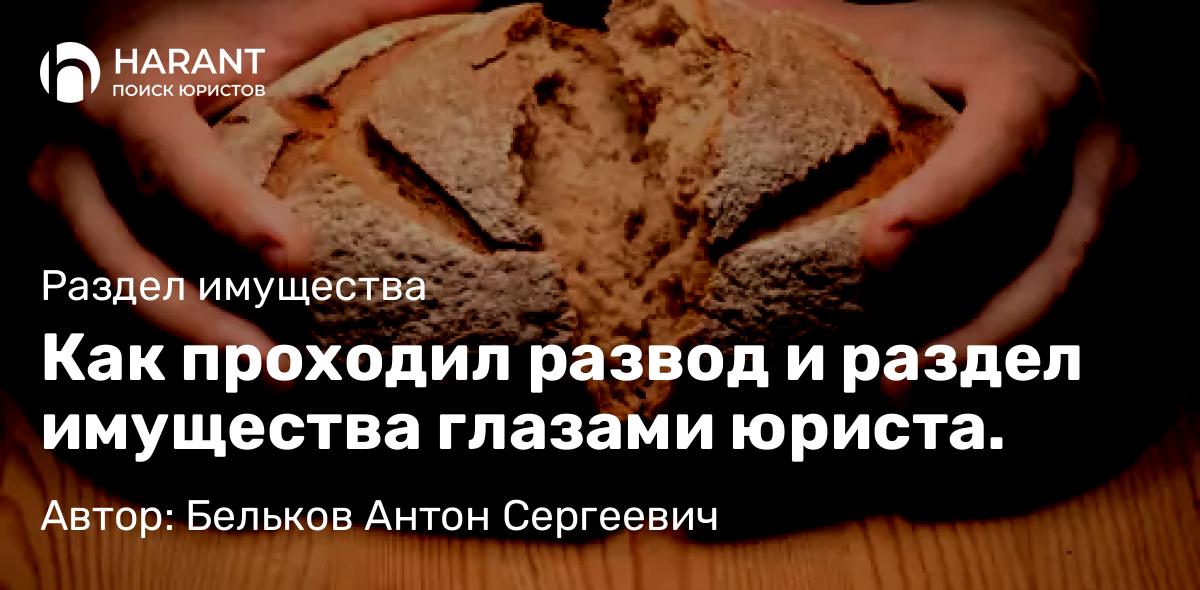 Юрист Бельков Антон Сергеевич объясняет: Как проходил развод и раздел имущества глазами юриста.