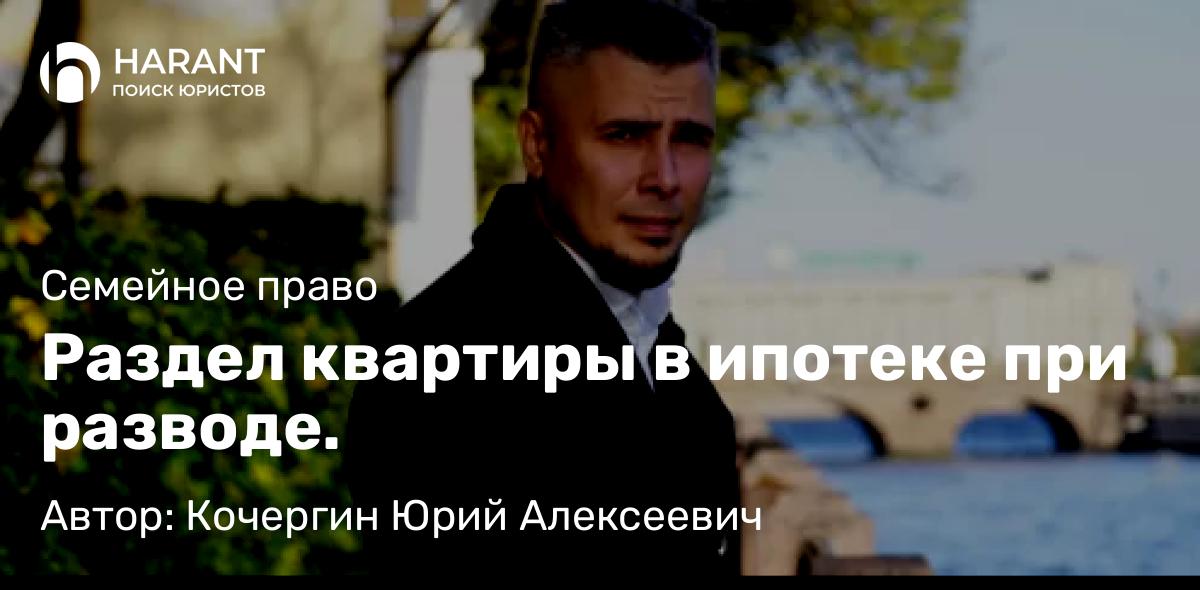 Юрист Кочергин Юрий Алексеевич объясняет: Раздел квартиры в ипотеке при разводе.