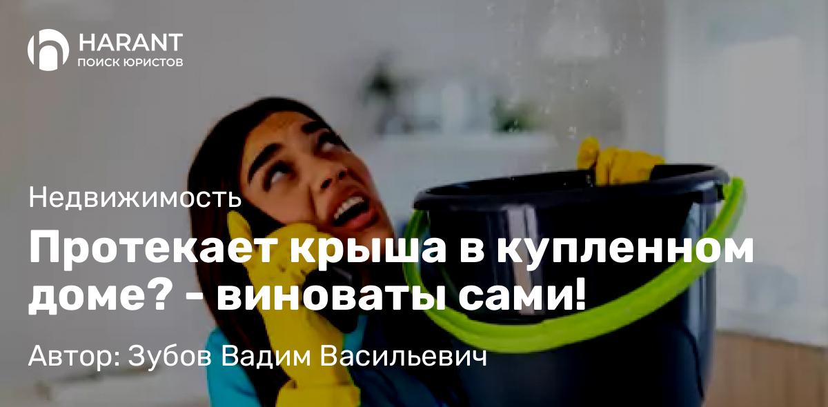 Юрист Зубов Вадим Васильевич объясняет: Протекает крыша в купленном доме? – виноваты сами!