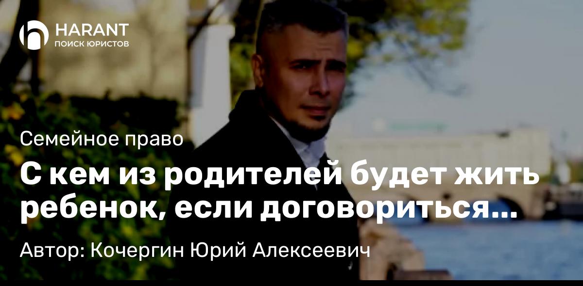 Юрист Кочергин Юрий Алексеевич объясняет: С кем из родителей будет жить ребенок, если договориться родители не смогли.