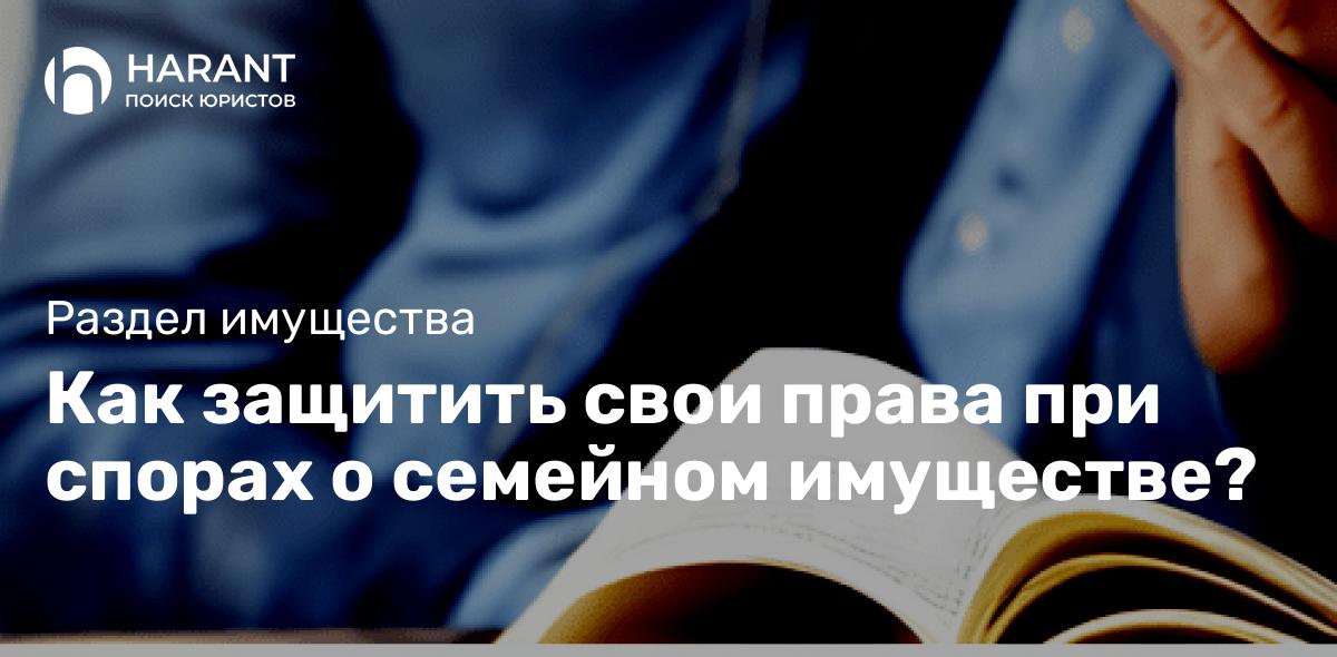 Как защитить свои права при спорах о семейном имуществе?