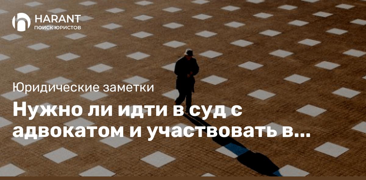 Нужно ли идти в суд с адвокатом и участвовать в процессе?