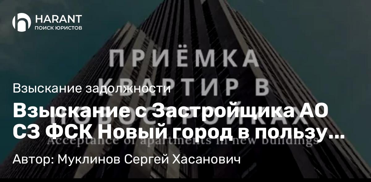 Юрист Муклинов Сергей Хасанович объясняет: Взыскание с Застройщика АО СЗ ФСК Новый город в пользу Дольщика компенсаций за недостатки квартиры