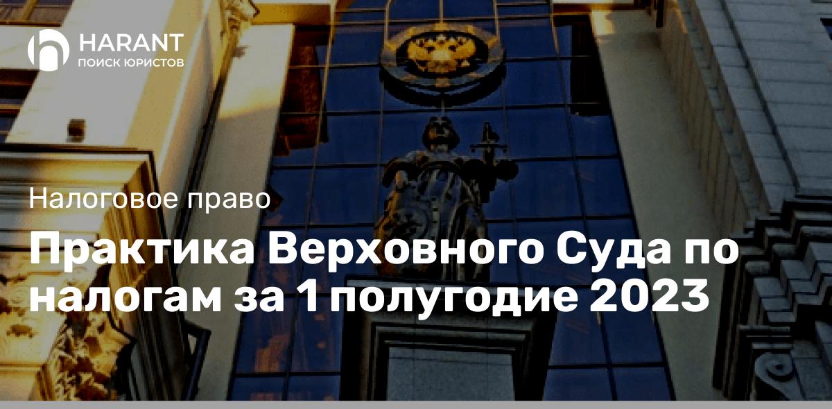 Практика Верховного Суда по налогам за 1 полугодие 2023