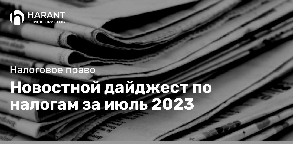 Новостной дайджест по налогам за июль 2023