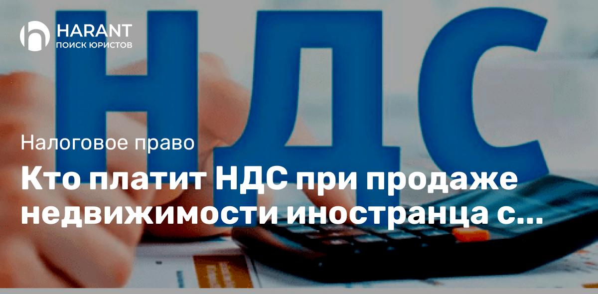 Кто платит НДС при продаже недвижимости иностранца с участием представителя