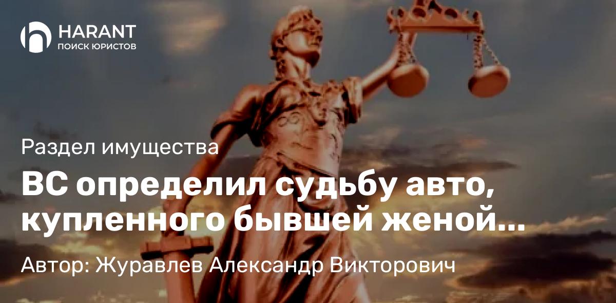 Адвокат Журавлев Александр Викторович объясняет: ВС определил судьбу авто, купленного бывшей женой после развода