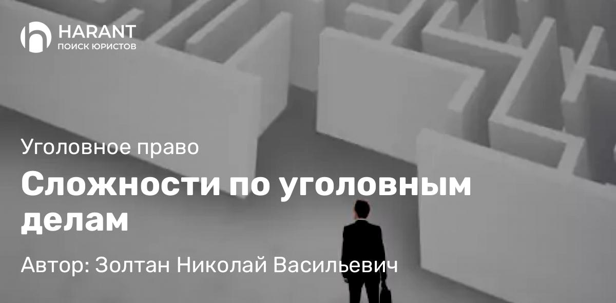 Адвокат Золтан Николай Васильевич объясняет: Сложности по уголовным делам