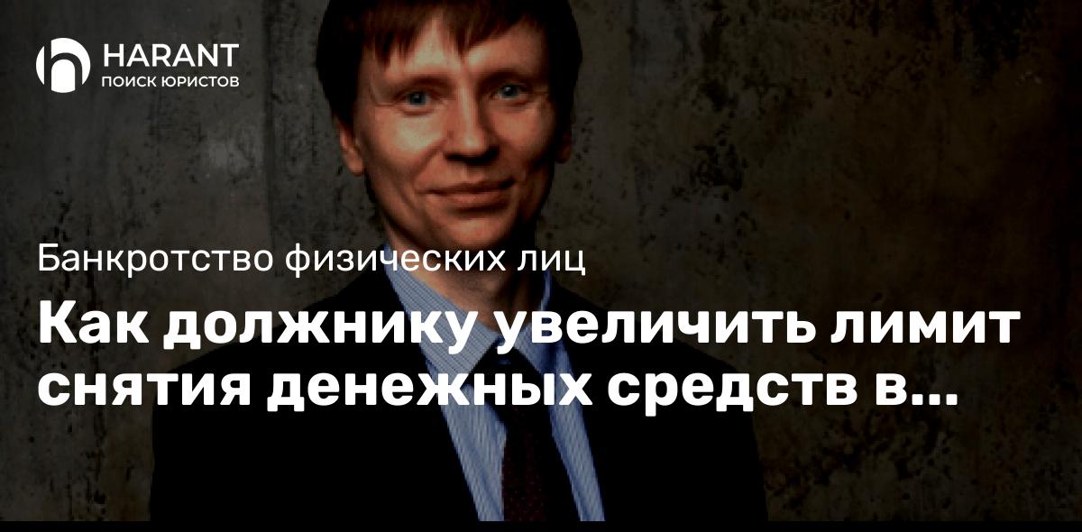 Как должнику увеличить лимит снятия денежных средств в процедуре банкротства