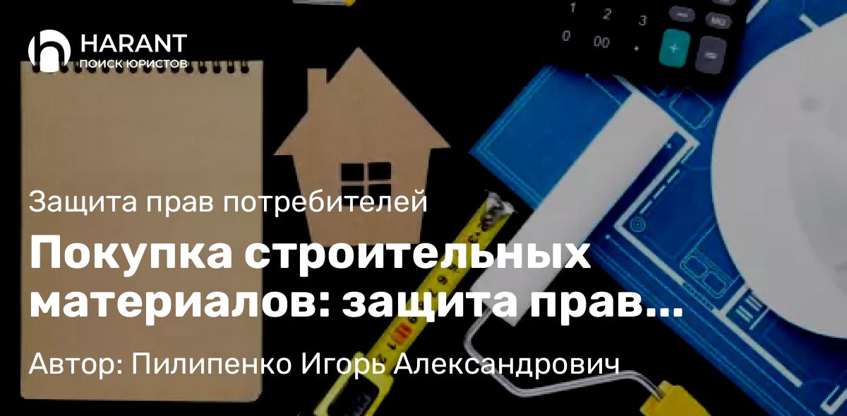 Юрист Пилипенко Игорь Александрович объясняет: Покупка строительных материалов: защита прав потребителей в действии!