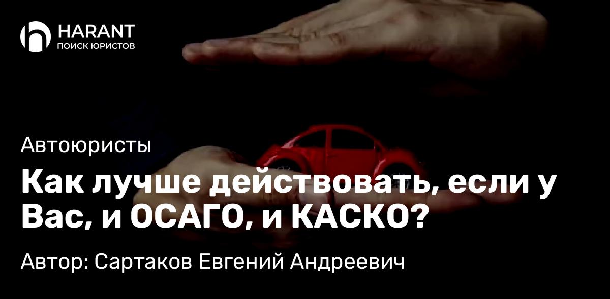 Юрист Сартаков Евгений Андреевич объясняет: Как лучше действовать, если у Вас, и ОСАГО, и КАСКО?