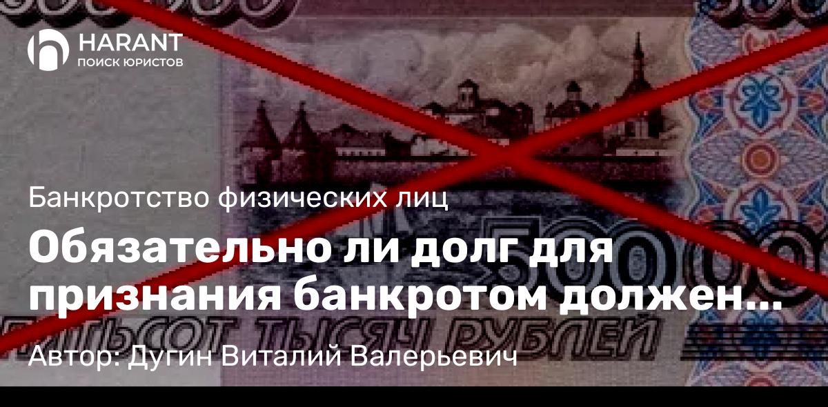 Юрист Дугин Виталий Валерьевич объясняет: Обязательно ли долг для признания банкротом должен быть больше 500 тысяч рублей