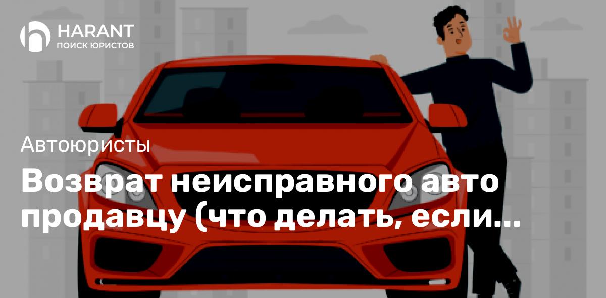 Возврат неисправного авто продавцу (что делать, если после покупки вскрылись недостатки авто?)