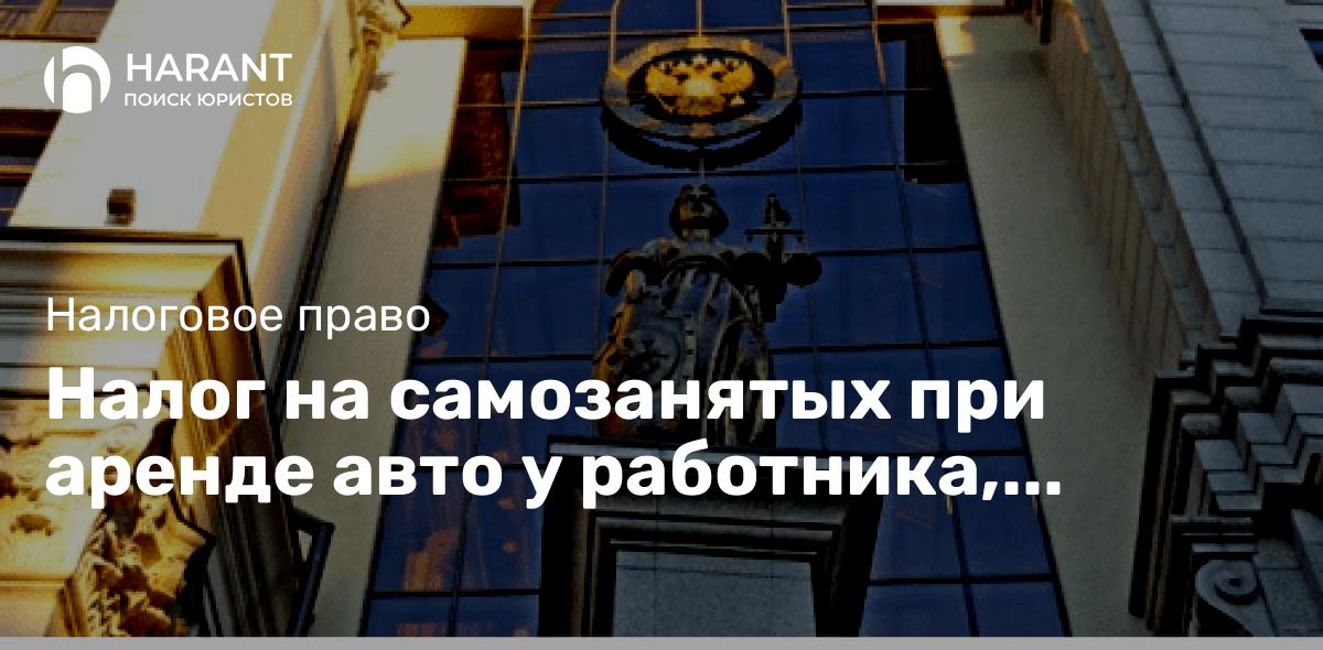 Налог на самозанятых при аренде авто у работника, обратная сила закона в обзоре налоговых споров