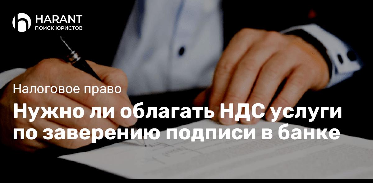 Нужно ли облагать НДС услуги по заверению подписи в банке