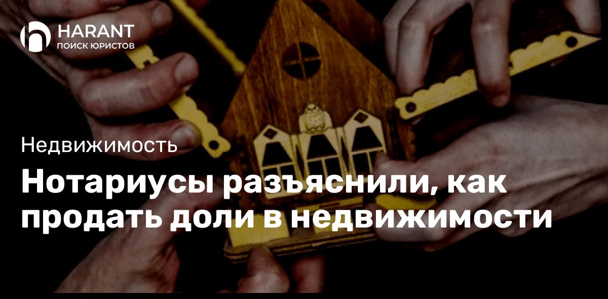 Нотариусы разъяснили, как продать доли в недвижимости