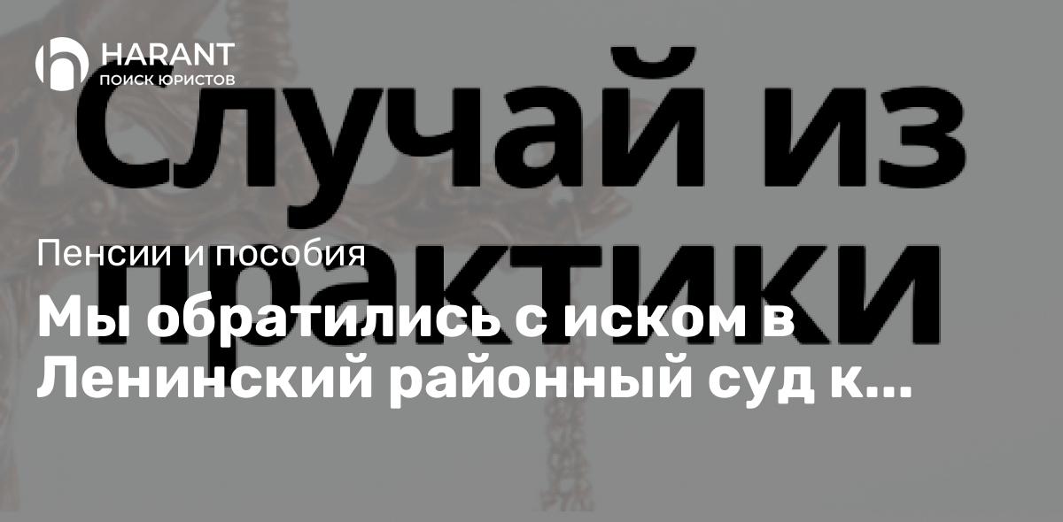 Мы обратились с иском в Ленинский районный суд к Отделению фонда пенсионного. страхования РФ