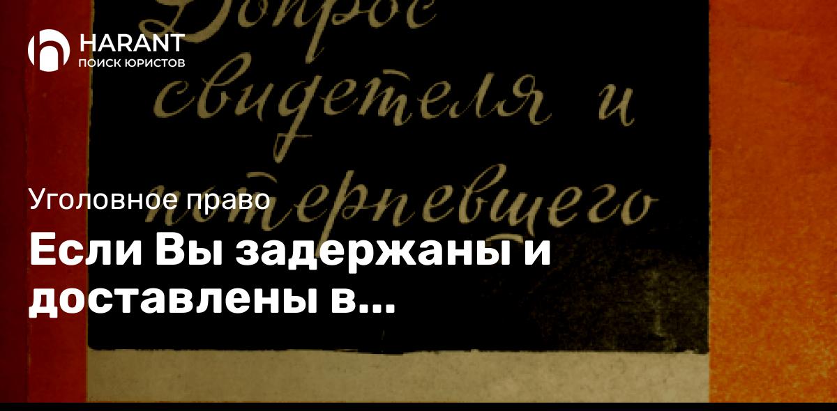 Если Вы задержаны и доставлены в правоохранительный орган по подозрению в совершении преступления