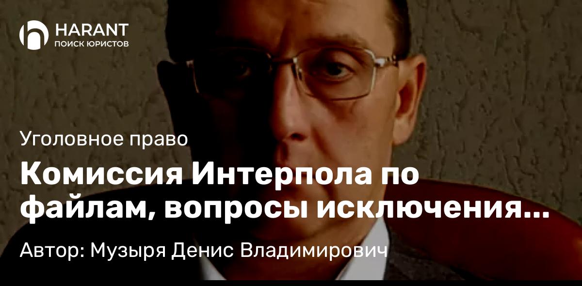 Адвокат Музыря Денис Владимирович объясняет: Комиссия Интерпола по файлам, вопросы исключения из розыскной базы