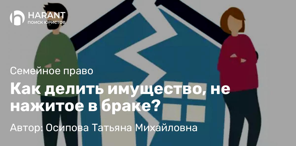 Адвокат Осипова Татьяна Михайловна объясняет: Как делить имущество, не нажитое в браке?