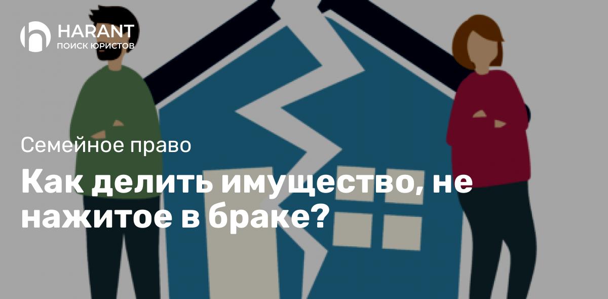 Как делить имущество, не нажитое в браке?