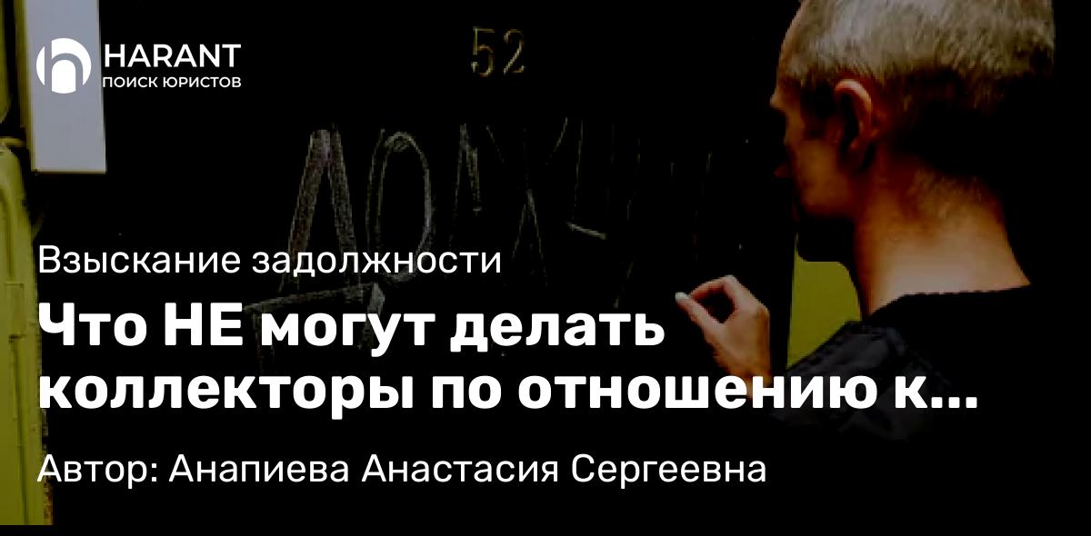 Юрист Анапиева Анастасия Сергеевна объясняет: Что НЕ могут делать коллекторы по отношению к должнику?