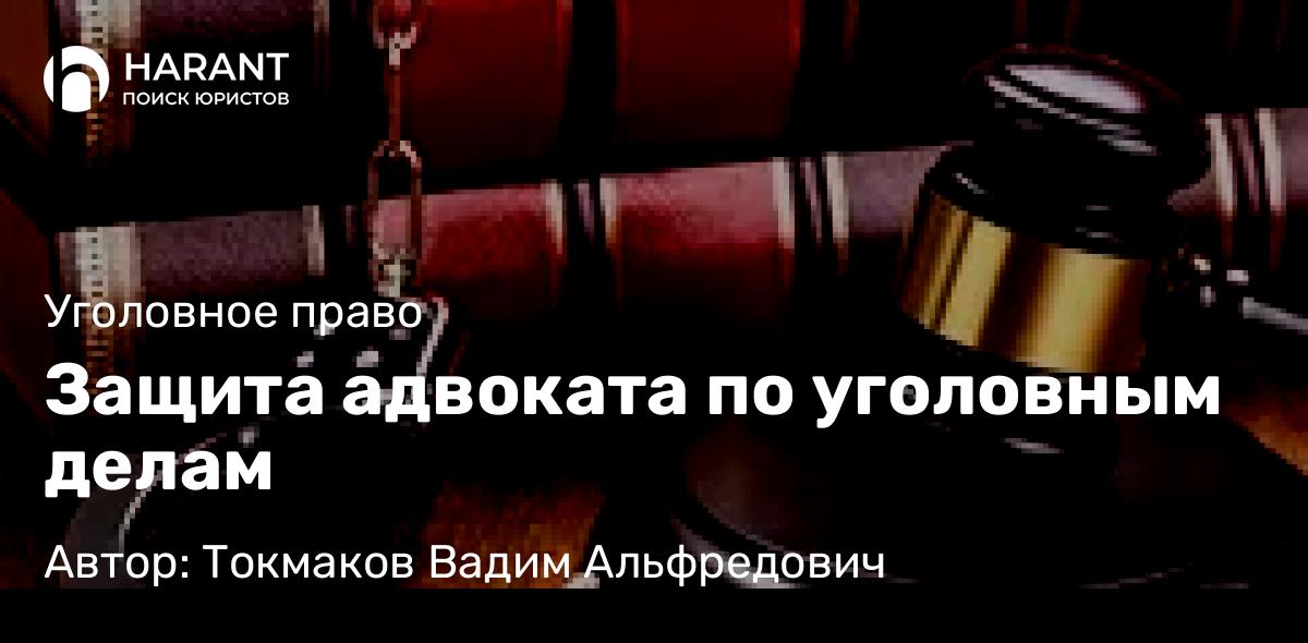Адвокат Токмаков Вадим Альфредович объясняет: Защита адвоката по уголовным делам