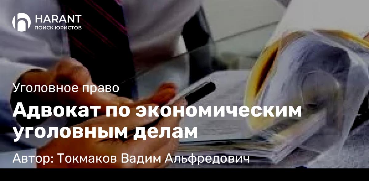Адвокат Токмаков Вадим Альфредович объясняет: Адвокат по экономическим уголовным делам
