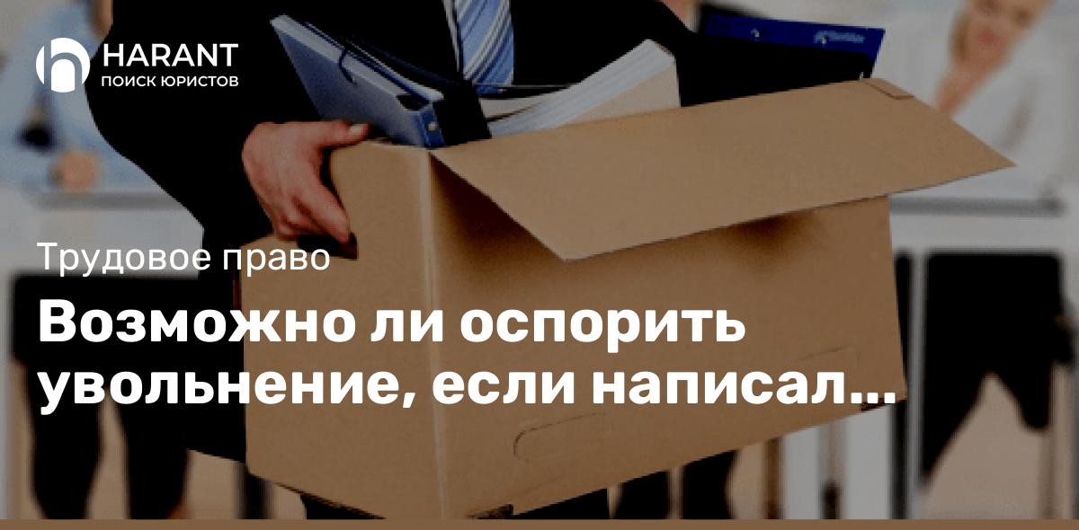 Возможно ли оспорить увольнение, если написал заявление по собственному желанию?