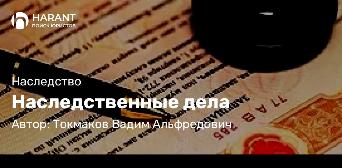 Адвокат Токмаков Вадим Альфредович объясняет: Наследственные дела